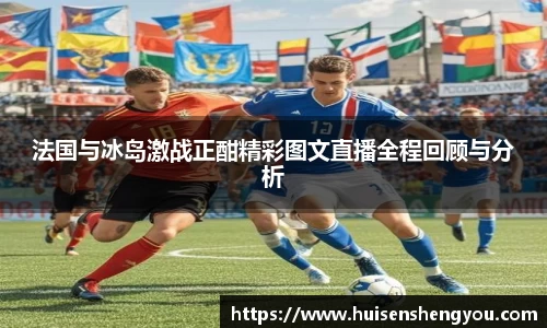 法国与冰岛激战正酣精彩图文直播全程回顾与分析