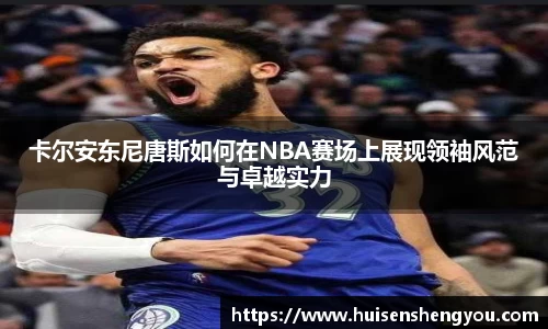 卡尔安东尼唐斯如何在NBA赛场上展现领袖风范与卓越实力